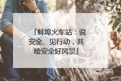 蚌埠火车站：说安全、见行动，共绘安全好风景
