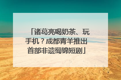诸葛亮喝奶茶、玩手机？成都青羊推出首部非遗蜀锦短剧