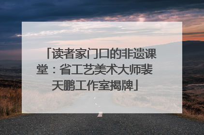 读者家门口的非遗课堂：省工艺美术大师裴天鹏工作室揭牌
