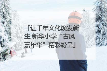 让千年文化焕发新生 新华小学“古风嘉年华”精彩纷呈