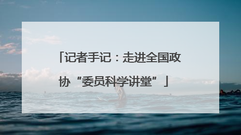 记者手记：走进全国政协“委员科学讲堂”