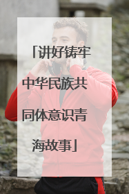 讲好铸牢中华民族共同体意识青海故事