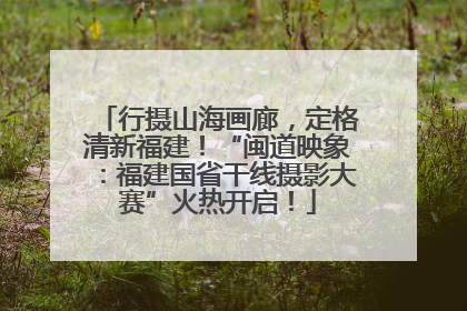 行摄山海画廊，定格清新福建！“闽道映象：福建国省干线摄影大赛”火热开启！