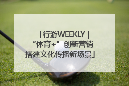 行游WEEKLY｜“体育+”创新营销 搭建文化传播新场景