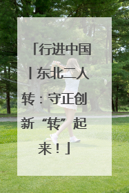 行进中国丨东北二人转：守正创新“转”起来！