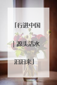 行进中国｜源头活水汩汩来