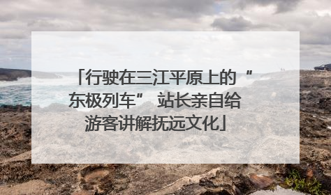 行驶在三江平原上的“东极列车” 站长亲自给游客讲解抚远文化