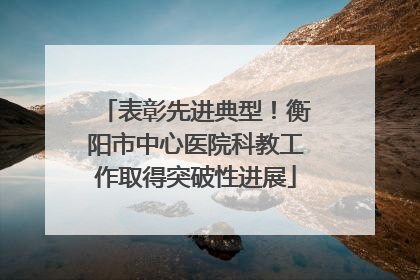 表彰先进典型！衡阳市中心医院科教工作取得突破性进展