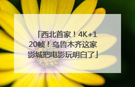 西北首家！4K+120帧！乌鲁木齐这家影城把电影玩明白了