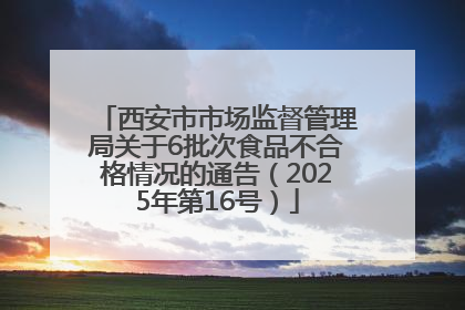 西安市市场监督管理局关于6批次食品不合格情况的通告（2025年第16号）