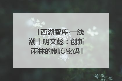 西湖智库·一线潮丨明文彪：创新雨林的制度密码
