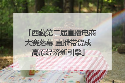 西藏第二届直播电商大赛落幕 直播带货成高原经济新引擎