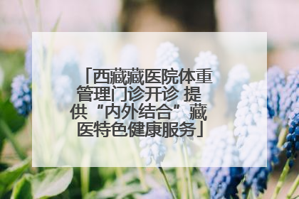 西藏藏医院体重管理门诊开诊 提供“内外结合”藏医特色健康服务