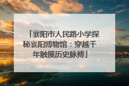 襄阳市人民路小学探秘襄阳博物馆：穿越千年触摸历史脉搏
