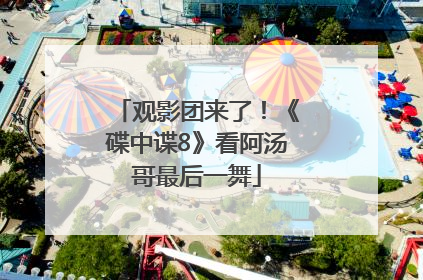 观影团来了！《碟中谍8》看阿汤哥最后一舞