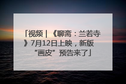 视频｜《聊斋：兰若寺》7月12日上映，新版“画皮”预告来了