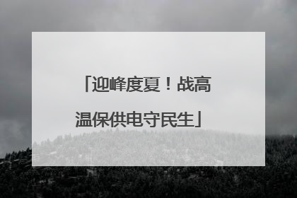 迎峰度夏！战高温保供电守民生