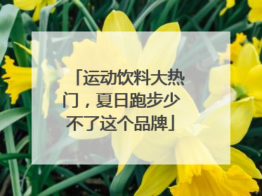 运动饮料大热门，夏日跑步少不了这个品牌