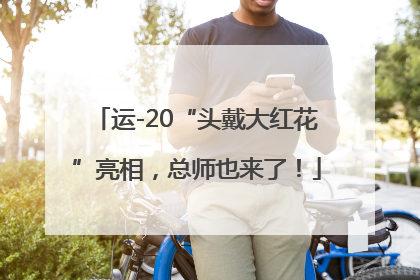 运-20“头戴大红花”亮相，总师也来了！
