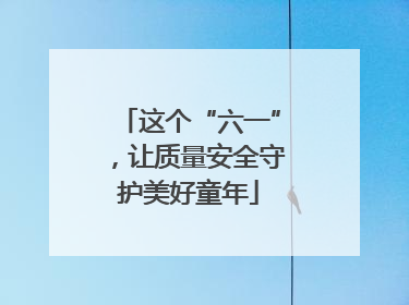 这个“六一”，让质量安全守护美好童年
