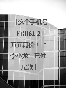 这个手机号拍出61.2万元高价！“李小龙”已付尾款