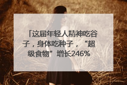 这届年轻人精神吃谷子，身体吃种子，“超级食物”增长246%｜变革618