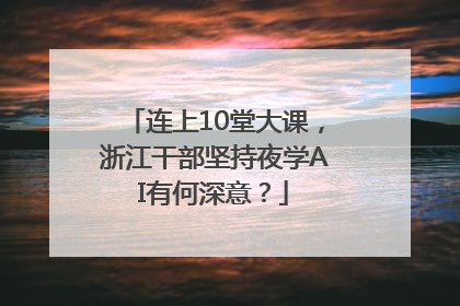 连上10堂大课，浙江干部坚持夜学AI有何深意？