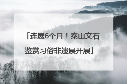 连展6个月！泰山文石鉴赏习俗非遗展开展
