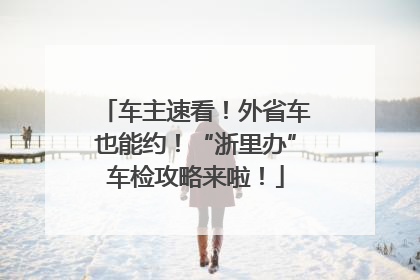 车主速看！外省车也能约！“浙里办”车检攻略来啦！