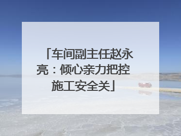 车间副主任赵永亮：倾心亲力把控施工安全关