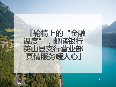 轮椅上的“金融温度”，邮储银行英山县支行营业部真情服务暖人心