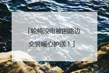 轮椅没电被困路边 交警暖心护送！