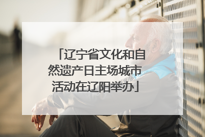 辽宁省文化和自然遗产日主场城市活动在辽阳举办