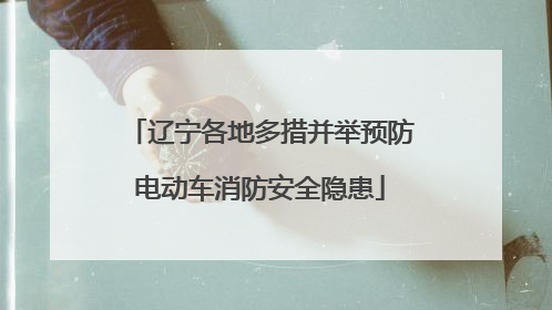 辽宁各地多措并举预防电动车消防安全隐患