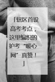 辖区首设高考考点，这里编织的护考“暖心网”真赞！