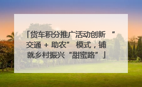 货车积分推广活动创新 “交通 + 助农” 模式，铺就乡村振兴“甜蜜路”