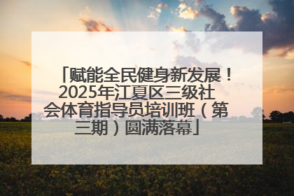 赋能全民健身新发展！2025年江夏区三级社会体育指导员培训班（第三期）圆满落幕