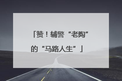 赞！辅警“老陶”的“马路人生”