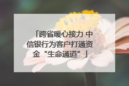 跨省暖心接力 中信银行为客户打通资金“生命通道”