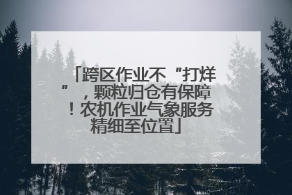 跨区作业不“打烊”，颗粒归仓有保障！农机作业气象服务精细至位置