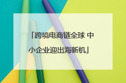 跨境电商链全球 中小企业迎出海新机