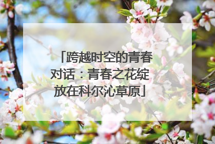 跨越时空的青春对话：青春之花绽放在科尔沁草原