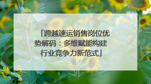 跨越速运销售岗位优势解码：多维赋能构建行业竞争力新范式