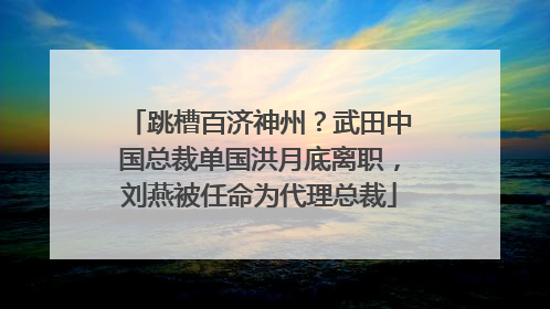 跳槽百济神州？武田中国总裁单国洪月底离职，刘燕被任命为代理总裁
