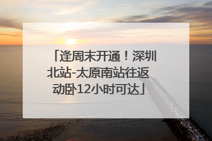 逢周末开通！深圳北站-太原南站往返动卧12小时可达