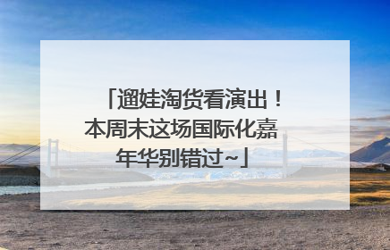 遛娃淘货看演出！本周末这场国际化嘉年华别错过~