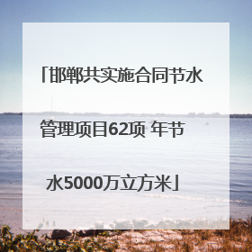 邯郸共实施合同节水管理项目62项 年节水5000万立方米