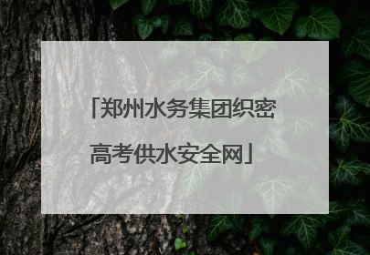 郑州水务集团织密高考供水安全网