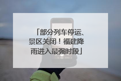 部分列车停运、景区关闭！福建降雨进入最强时段