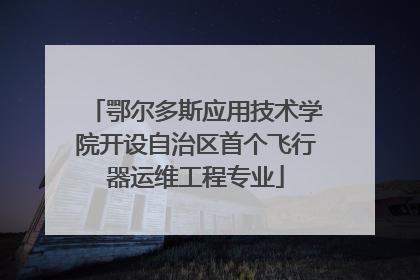 鄂尔多斯应用技术学院开设自治区首个飞行器运维工程专业